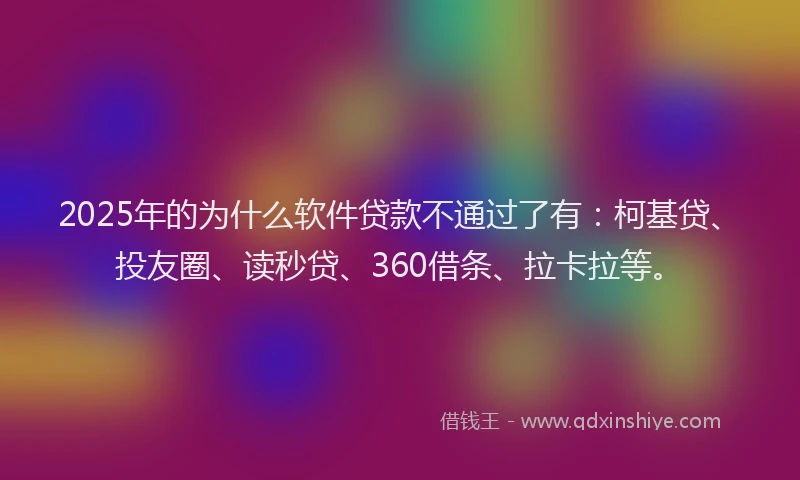 2025年的为什么软件贷款不通过了有：柯基贷、投友圈、读秒贷、360借条、拉卡拉等。