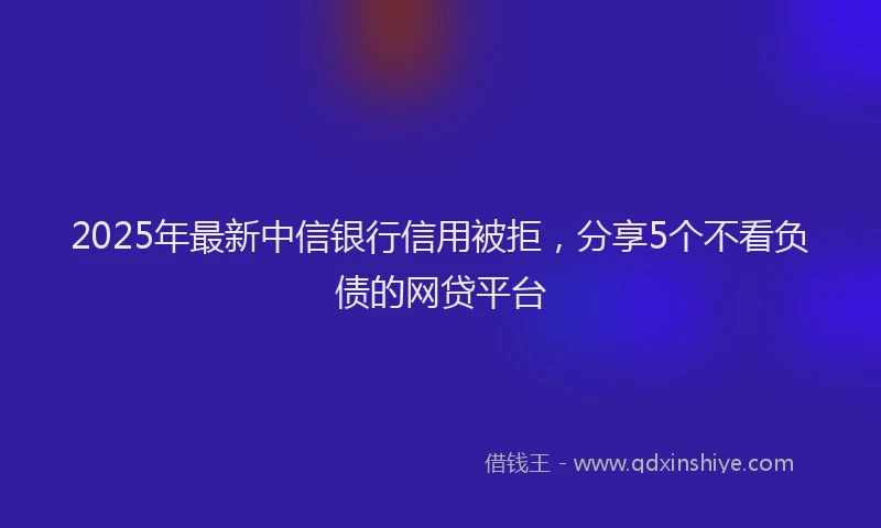 2025年最新中信银行信用被拒，分享5个不看负债的网贷平台
