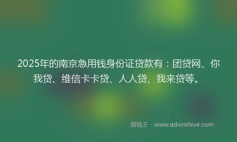 2025年的南京急用钱身份证贷款有：团贷网、你我贷、维信卡卡贷、人人贷、我来贷等。
