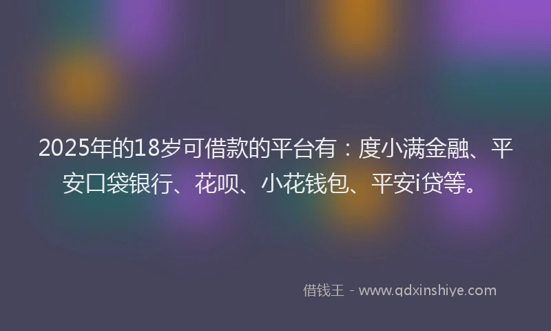 2025年的18岁可借款的平台有：度小满金融、平安口袋银行、花呗、小花钱包、平安i贷等。