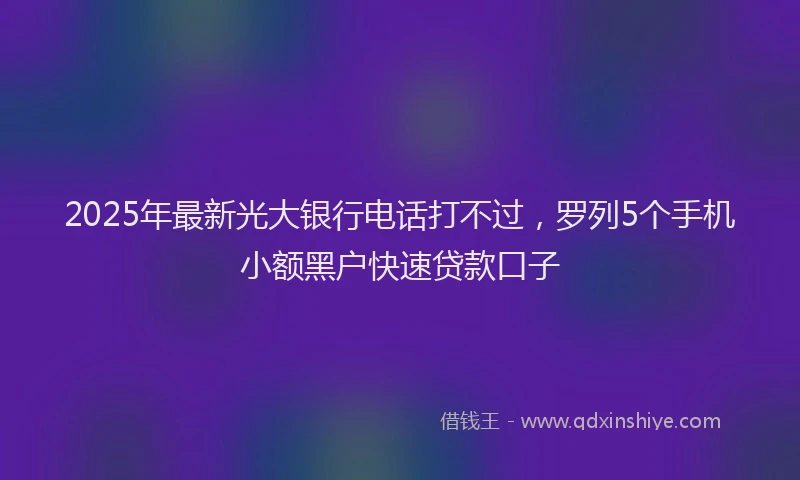 2025年最新光大银行电话打不过，罗列5个手机小额黑户快速贷款口子