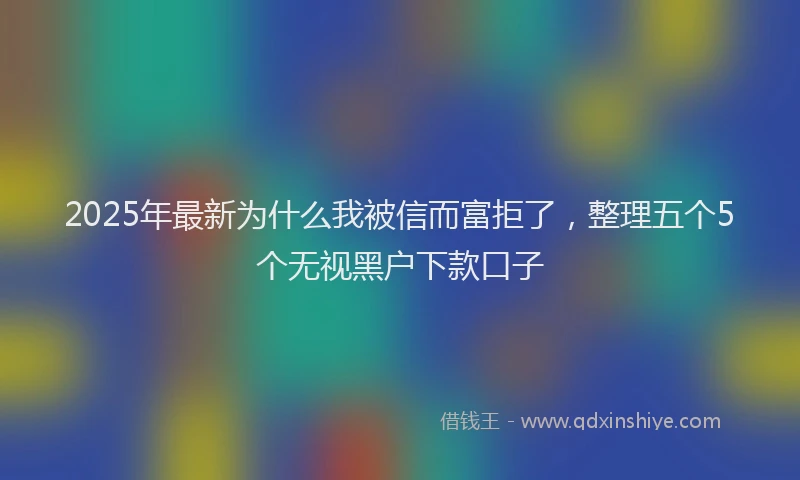 2025年最新为什么我被信而富拒了，整理五个5个无视黑户下款口子