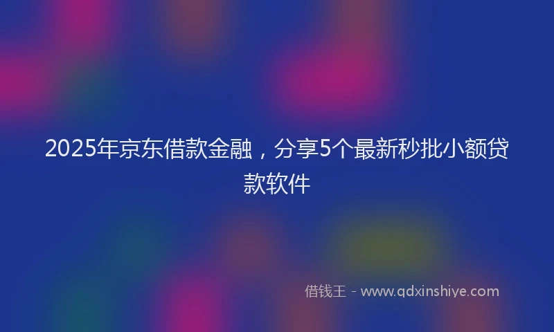 2025年京东借款金融，分享5个最新秒批小额贷款软件