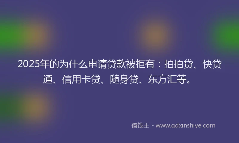2025年的为什么申请贷款被拒有：拍拍贷、快贷通、信用卡贷、随身贷、东方汇等。