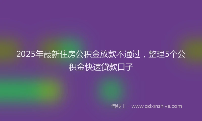 2025年最新住房公积金放款不通过，整理5个公积金快速贷款口子