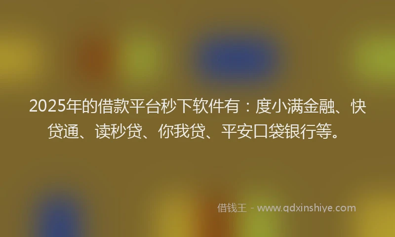 2025年的借款平台秒下软件有：度小满金融、快贷通、读秒贷、你我贷、平安口袋银行等。