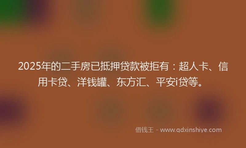 2025年的二手房已抵押贷款被拒有：超人卡、信用卡贷、洋钱罐、东方汇、平安i贷等。