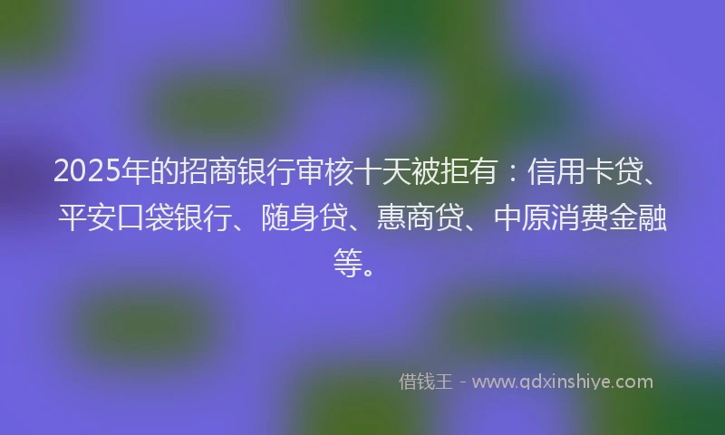 2025年的招商银行审核十天被拒有：信用卡贷、平安口袋银行、随身贷、惠商贷、中原消费金融等。