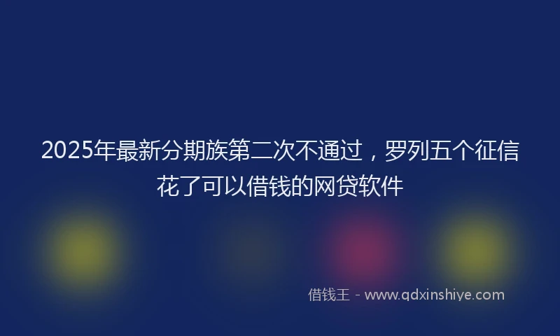 2025年最新分期族第二次不通过，罗列五个征信花了可以借钱的网贷软件