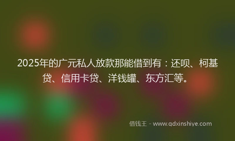 2025年的广元私人放款那能借到有：还呗、柯基贷、信用卡贷、洋钱罐、东方汇等。