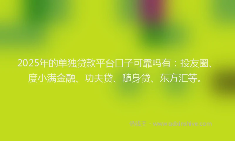 2025年的单独贷款平台口子可靠吗有：投友圈、度小满金融、功夫贷、随身贷、东方汇等。