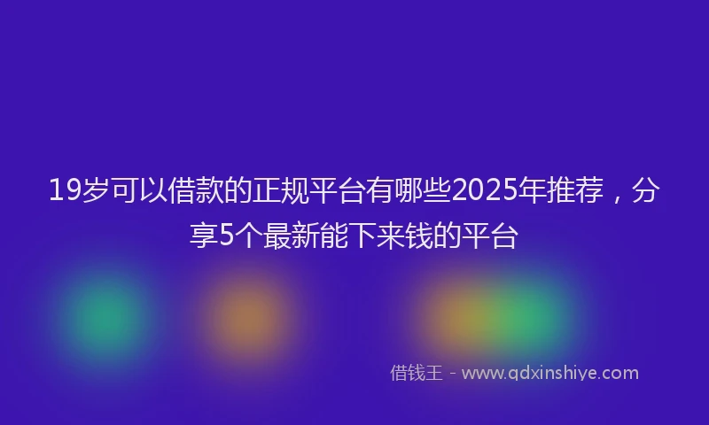 19岁可以借款的正规平台有哪些2025年推荐，分享5个最新能下来钱的平台