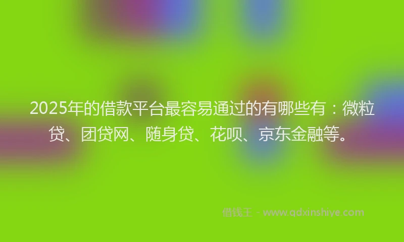 2025年的借款平台最容易通过的有哪些有：微粒贷、团贷网、随身贷、花呗、京东金融等。