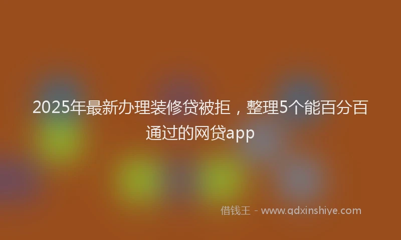 2025年最新办理装修贷被拒，整理5个能百分百通过的网贷app