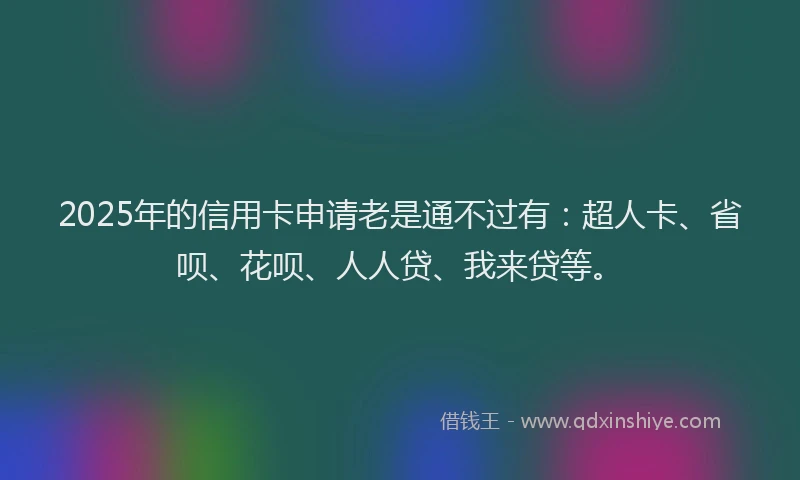 2025年的信用卡申请老是通不过有：超人卡、省呗、花呗、人人贷、我来贷等。