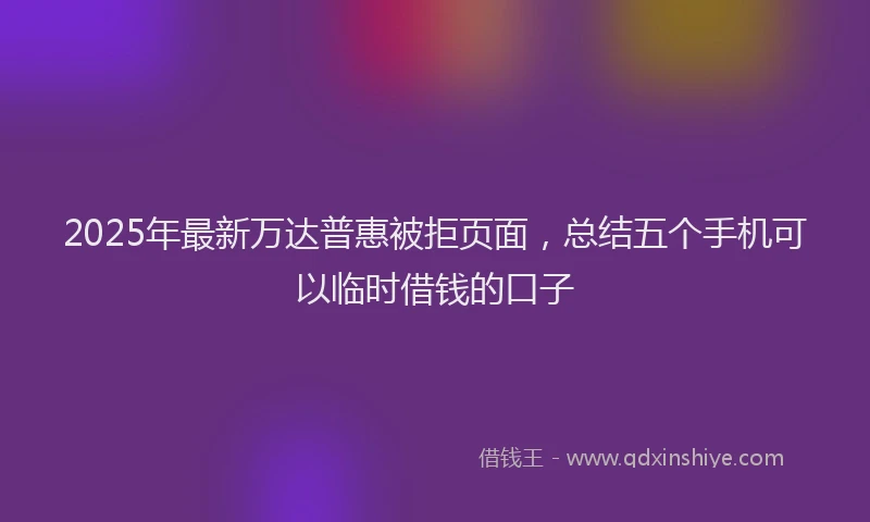 2025年最新万达普惠被拒页面，总结五个手机可以临时借钱的口子