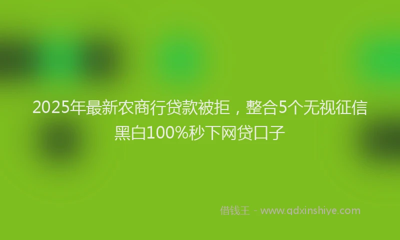 2025年最新农商行贷款被拒，整合5个无视征信黑白100%秒下网贷口子