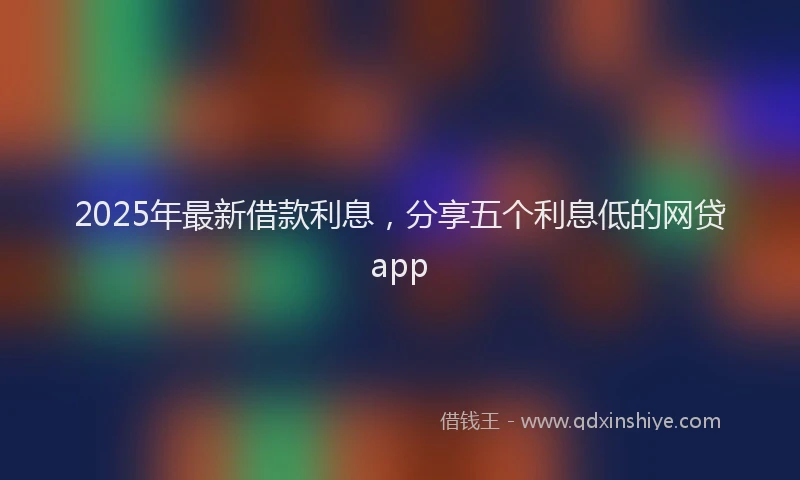 2025年最新借款利息，分享五个利息低的网贷app
