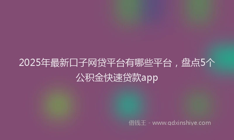 2025年最新口子网贷平台有哪些平台，盘点5个公积金快速贷款app