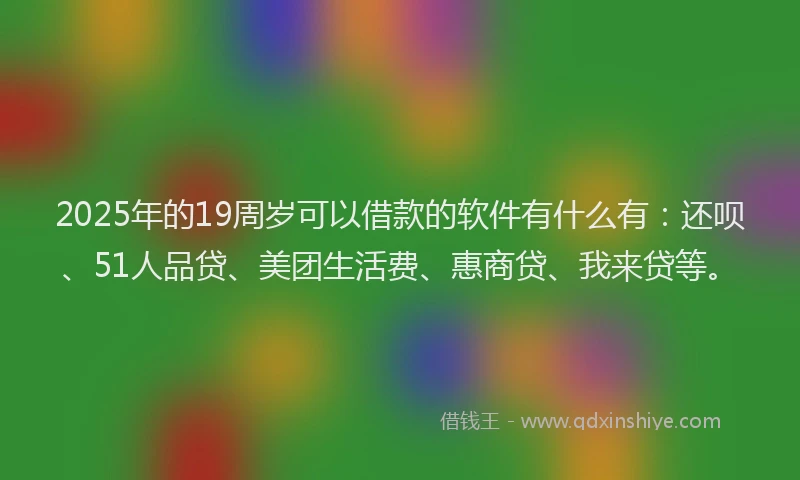 2025年的19周岁可以借款的软件有什么有：还呗、51人品贷、美团生活费、惠商贷、我来贷等。