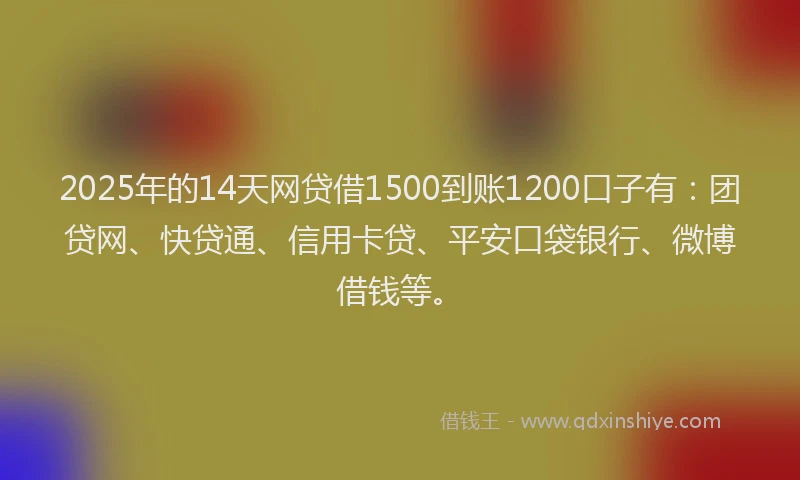 2025年的14天网贷借1500到账1200口子有：团贷网、快贷通、信用卡贷、平安口袋银行、微博借钱等。