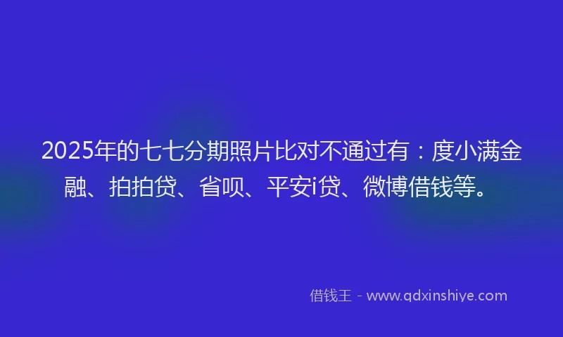 2025年的七七分期照片比对不通过有：度小满金融、拍拍贷、省呗、平安i贷、微博借钱等。