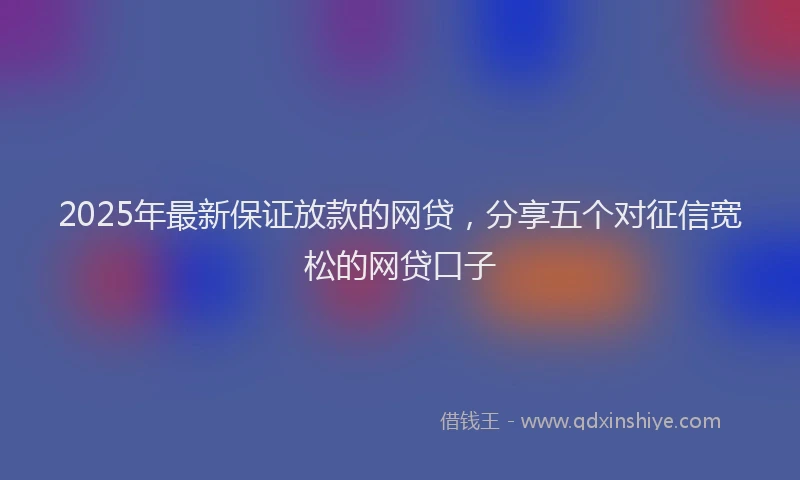 2025年最新保证放款的网贷，分享五个对征信宽松的网贷口子