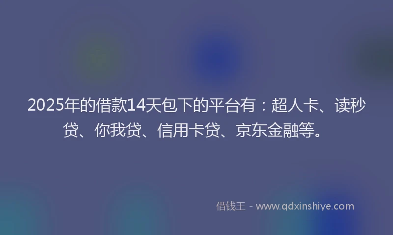 2025年的借款14天包下的平台有：超人卡、读秒贷、你我贷、信用卡贷、京东金融等。