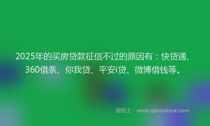 2025年的买房贷款征信不过的原因有：快贷通、360借条、你我贷、平安i贷、微博借钱等。