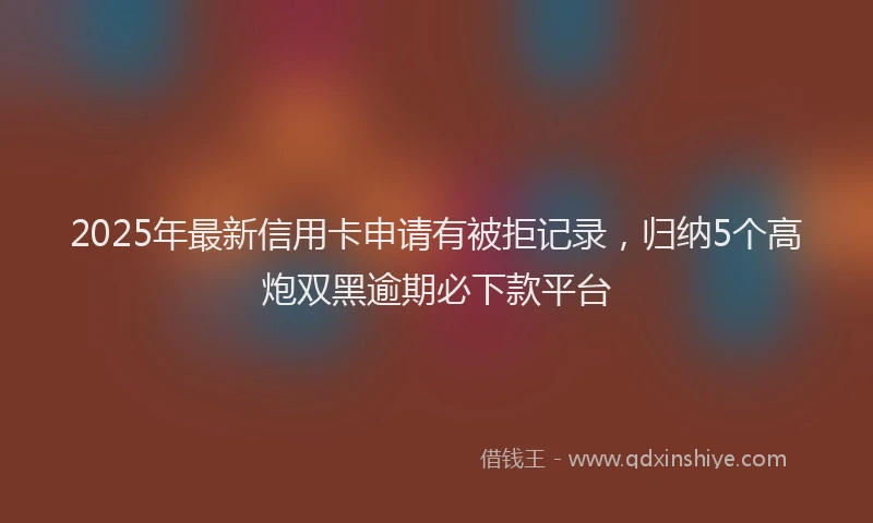 2025年最新信用卡申请有被拒记录，归纳5个高炮双黑逾期必下款平台