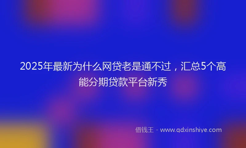 2025年最新为什么网贷老是通不过，汇总5个高能分期贷款平台新秀