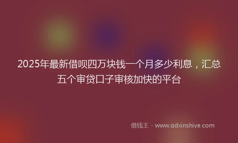 2025年最新借呗四万块钱一个月多少利息，汇总五个审贷口子审核加快的平台