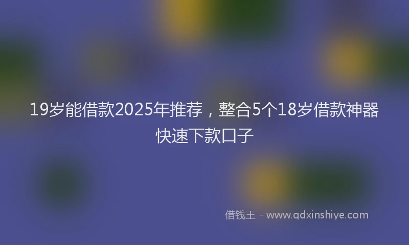 19岁能借款2025年推荐，整合5个18岁借款神器快速下款口子
