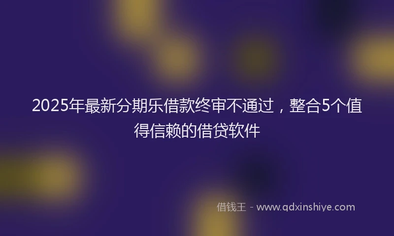 2025年最新分期乐借款终审不通过，整合5个值得信赖的借贷软件