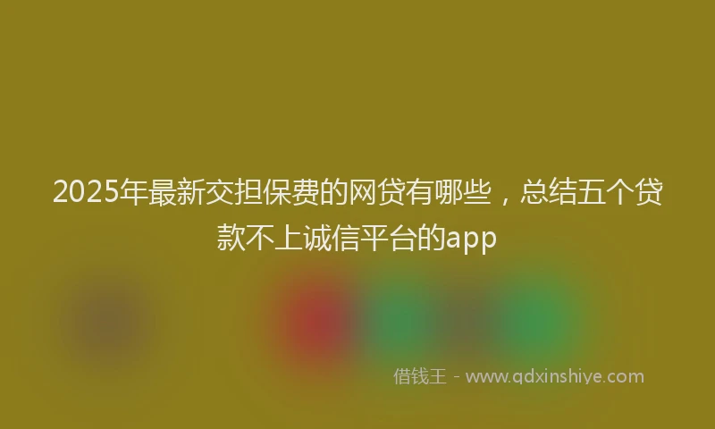 2025年最新交担保费的网贷有哪些，总结五个贷款不上诚信平台的app