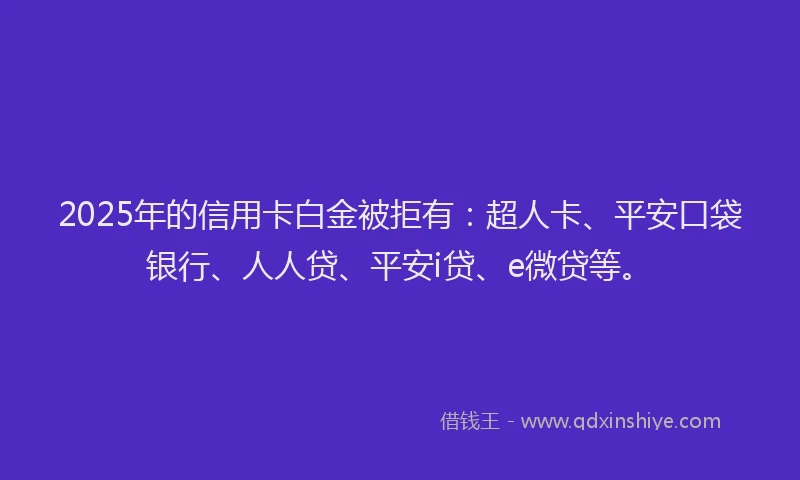 2025年的信用卡白金被拒有：超人卡、平安口袋银行、人人贷、平安i贷、e微贷等。