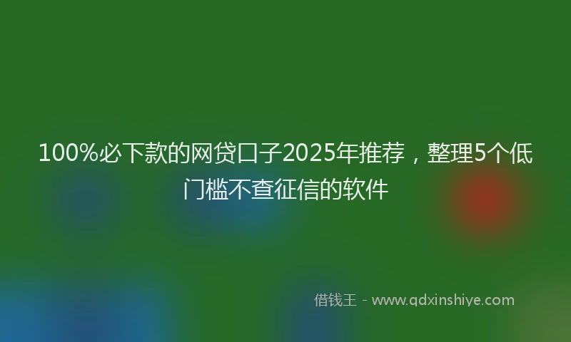 100%必下款的网贷口子2025年推荐，整理5个低门槛不查征信的软件