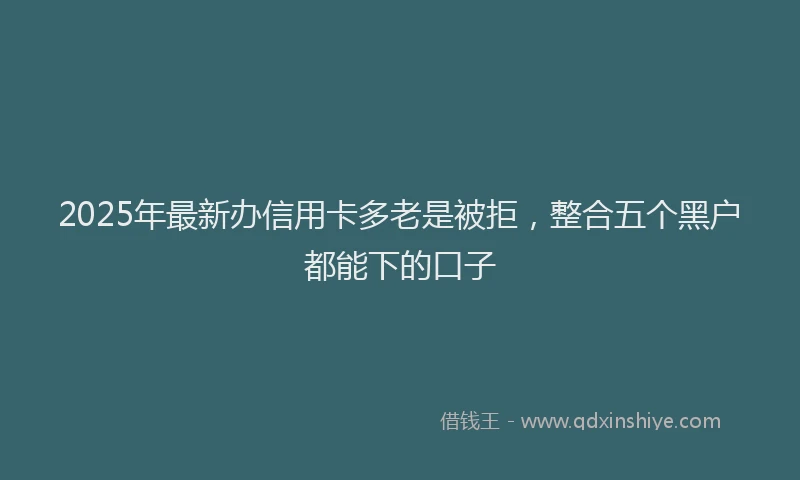 2025年最新办信用卡多老是被拒，整合五个黑户都能下的口子