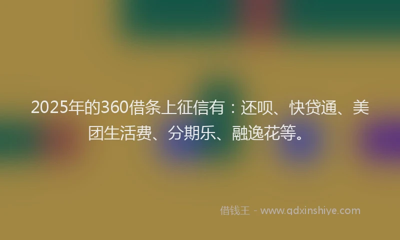 2025年的360借条上征信有：还呗、快贷通、美团生活费、分期乐、融逸花等。