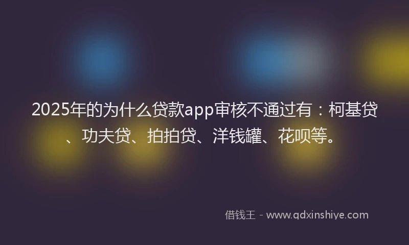 2025年的为什么贷款app审核不通过有：柯基贷、功夫贷、拍拍贷、洋钱罐、花呗等。