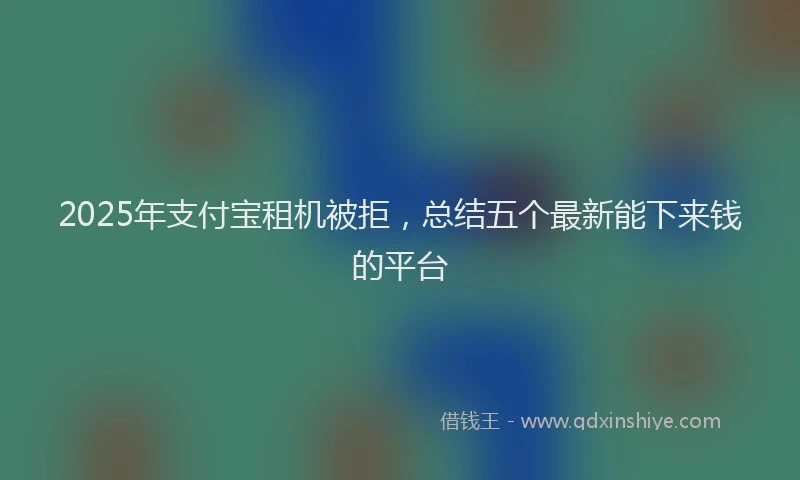 2025年支付宝租机被拒，总结五个最新能下来钱的平台