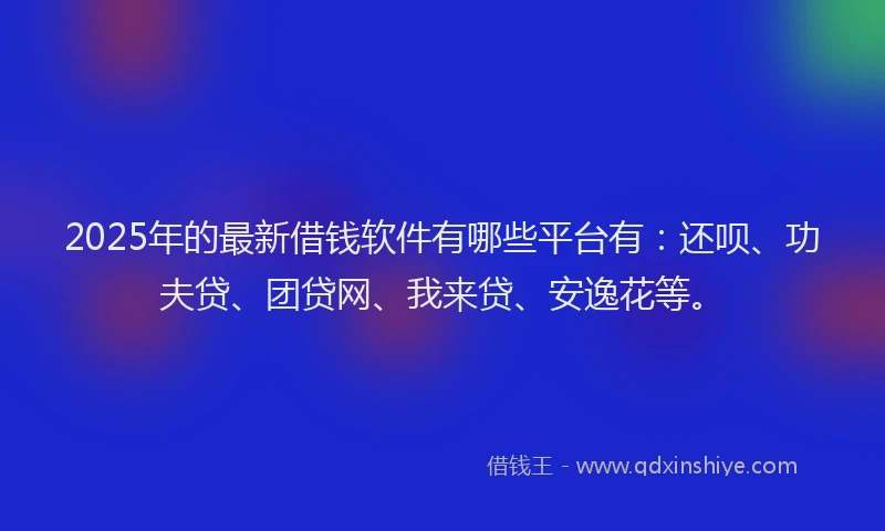 2025年的最新借钱软件有哪些平台有：还呗、功夫贷、团贷网、我来贷、安逸花等。