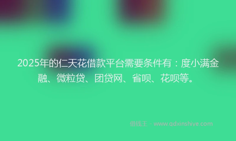2025年的仁天花借款平台需要条件有：度小满金融、微粒贷、团贷网、省呗、花呗等。