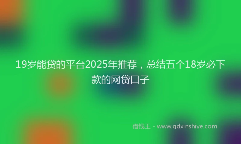 19岁能贷的平台2025年推荐，总结五个18岁必下款的网贷口子