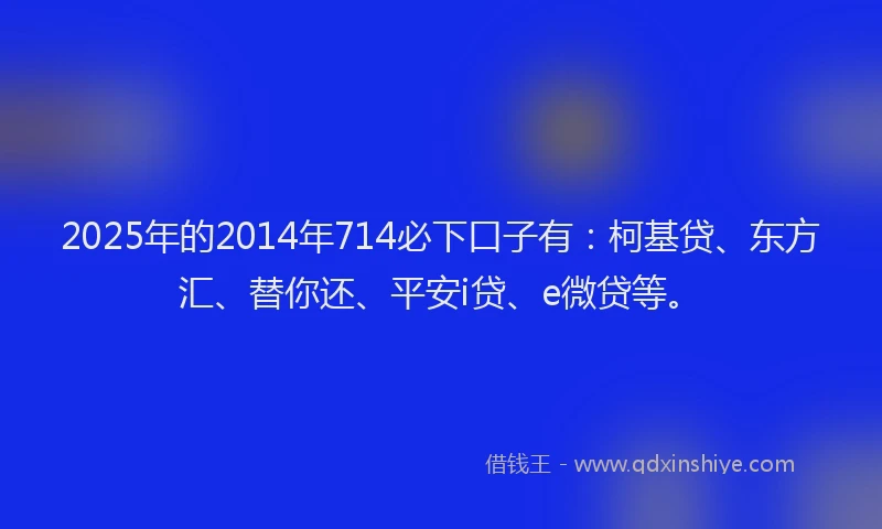 2025年的2014年714必下口子有：柯基贷、东方汇、替你还、平安i贷、e微贷等。