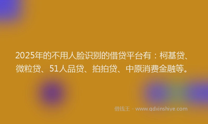 2025年的不用人脸识别的借贷平台有：柯基贷、微粒贷、51人品贷、拍拍贷、中原消费金融等。