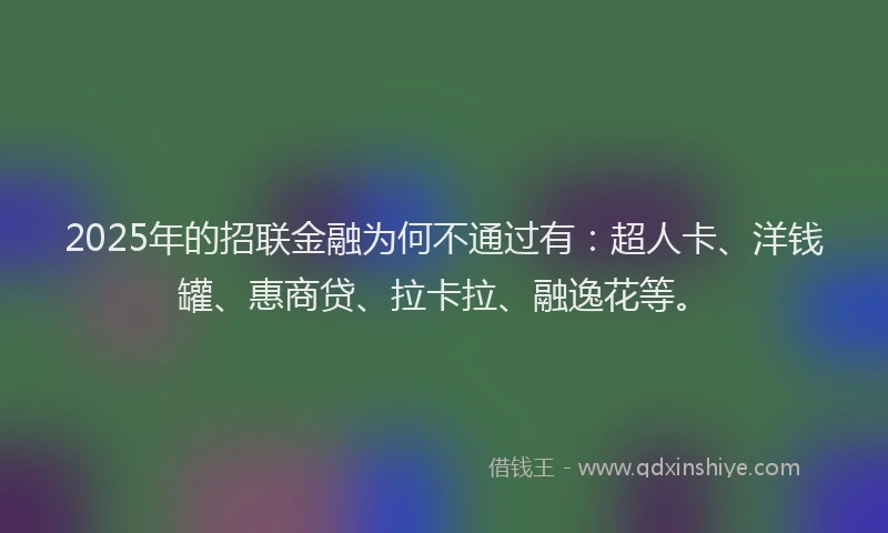 2025年的招联金融为何不通过有：超人卡、洋钱罐、惠商贷、拉卡拉、融逸花等。