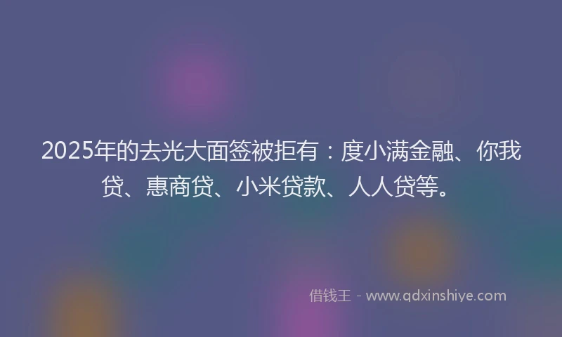 2025年的去光大面签被拒有：度小满金融、你我贷、惠商贷、小米贷款、人人贷等。