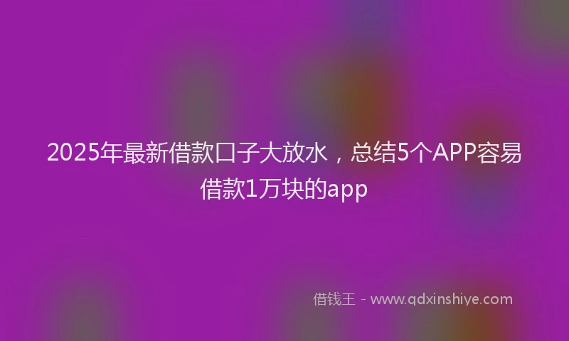 2025年最新借款口子大放水，总结5个APP容易借款1万块的app