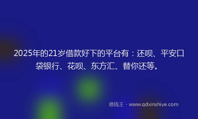 2025年的21岁借款好下的平台有：还呗、平安口袋银行、花呗、东方汇、替你还等。